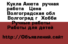 Кукла Анюта, ручная работа › Цена ­ 1 000 - Волгоградская обл., Волгоград г. Хобби. Ручные работы » Работы для детей   